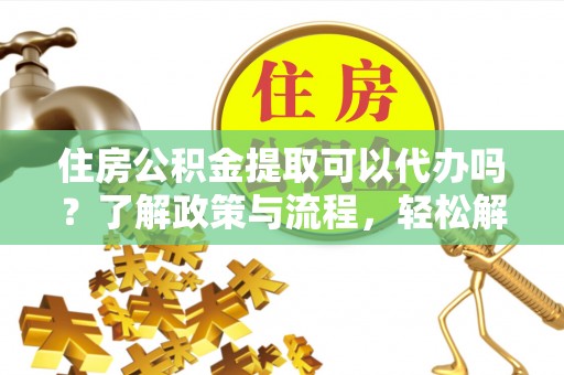清水住房公积金提取可以代办吗？了解政策与流程，轻松解决疑惑