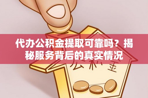 清水代办公积金提取可靠吗？揭秘服务背后的真实情况