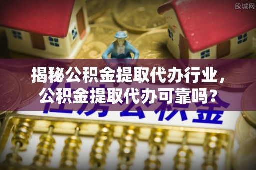 清水揭秘公积金提取代办行业，公积金提取代办可靠吗？