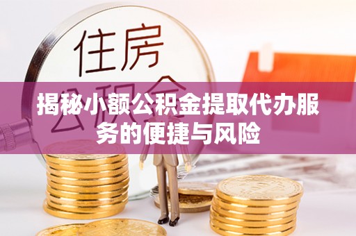 清水揭秘小额公积金提取代办服务的便捷与风险