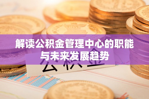 清水解读公积金管理中心的职能与未来发展趋势