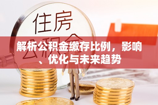 清水解析公积金缴存比例，影响、优化与未来趋势
