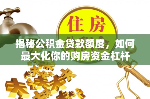清水揭秘公积金贷款额度，如何最大化你的购房资金杠杆