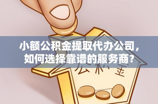 清水小额公积金提取代办公司，如何选择靠谱的服务商？