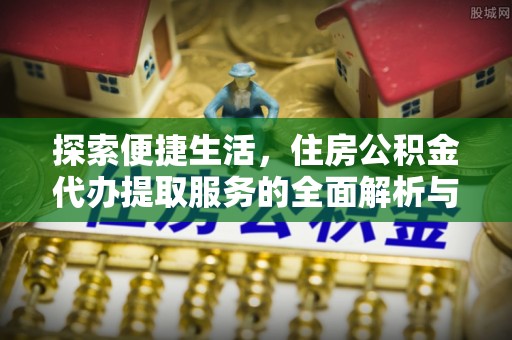 清水探索便捷生活，住房公积金代办提取服务的全面解析与优势