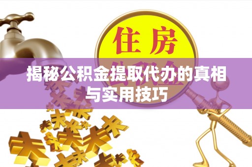 清水揭秘公积金提取代办的真相与实用技巧