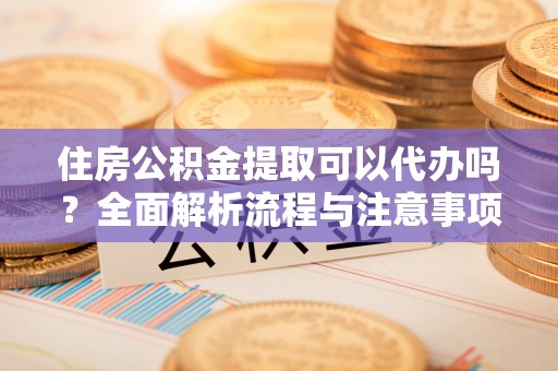 清水住房公积金提取可以代办吗？全面解析流程与注意事项