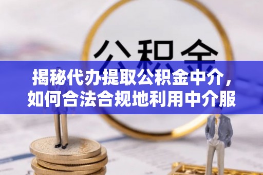 清水揭秘代办提取公积金中介，如何合法合规地利用中介服务