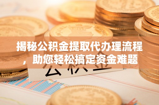 清水揭秘公积金提取代办理流程，助您轻松搞定资金难题