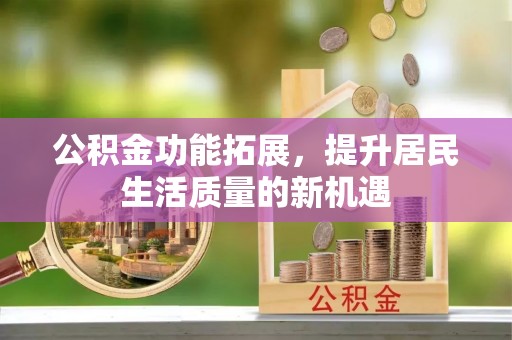 清水公积金功能拓展，提升居民生活质量的新机遇