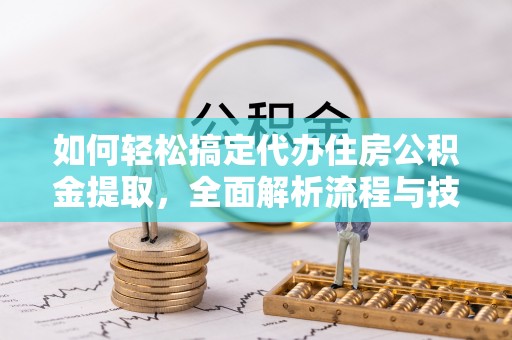 清水如何轻松搞定代办住房公积金提取，全面解析流程与技巧