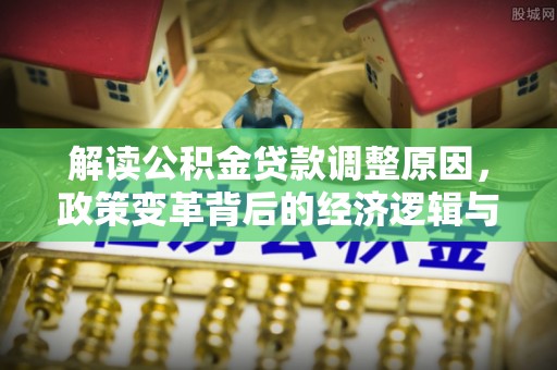 清水解读公积金贷款调整原因，政策变革背后的经济逻辑与民生影响