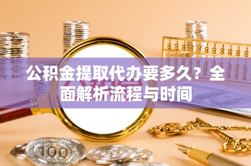 清水公积金提取代办要多久？全面解析流程与时间